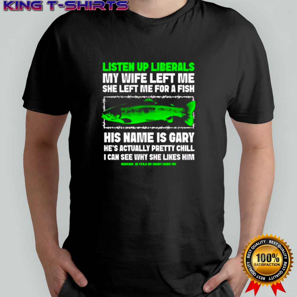 Listen Up Liberals My Wife Left Me She Left Me For A Fish His Name Is Gary shirt