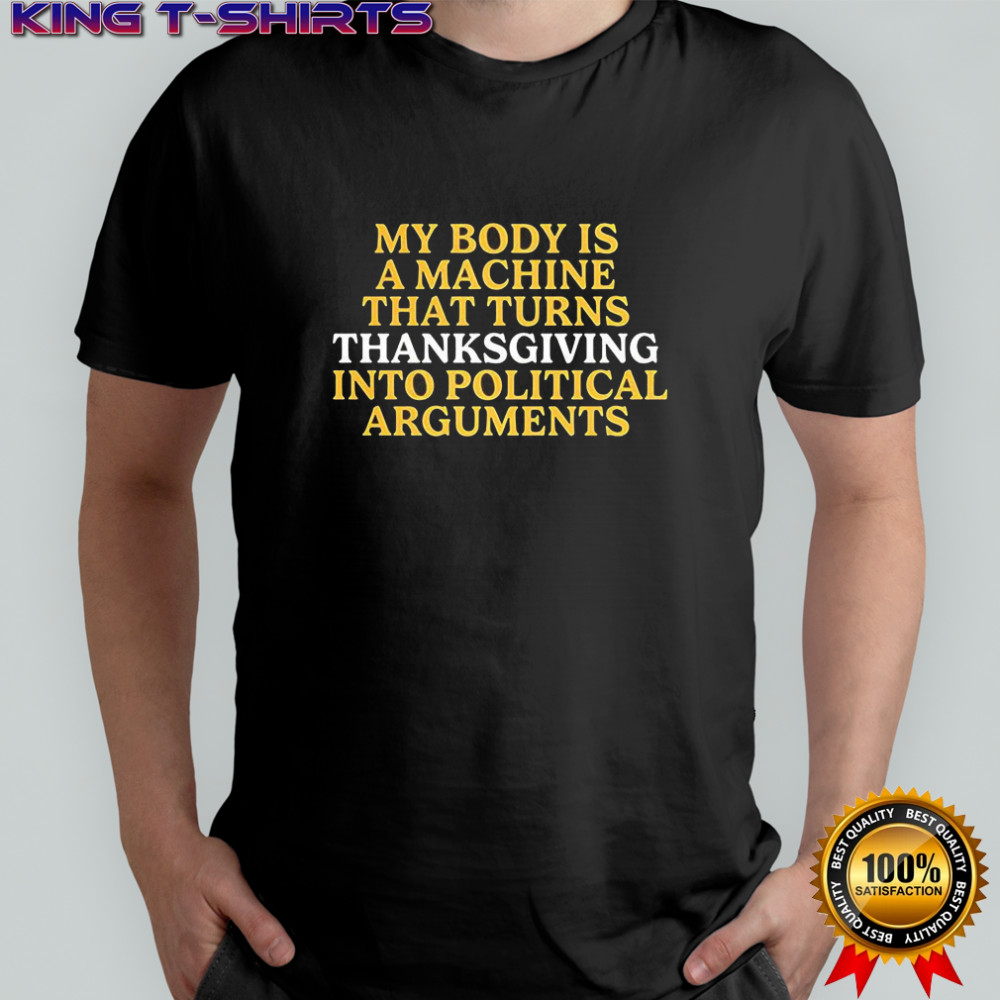 My body is a machine that turns Thanksgiving into political arguments shirt