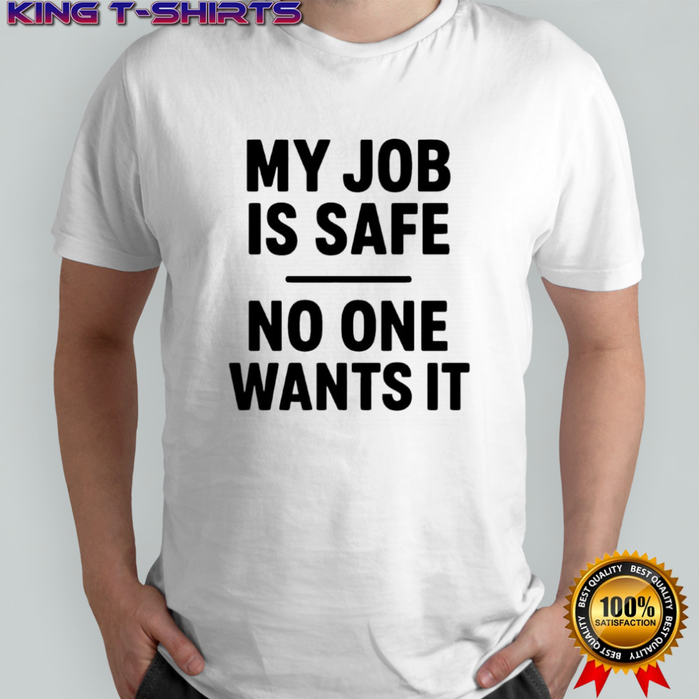 My Job Is Safe No One Wants It shirt