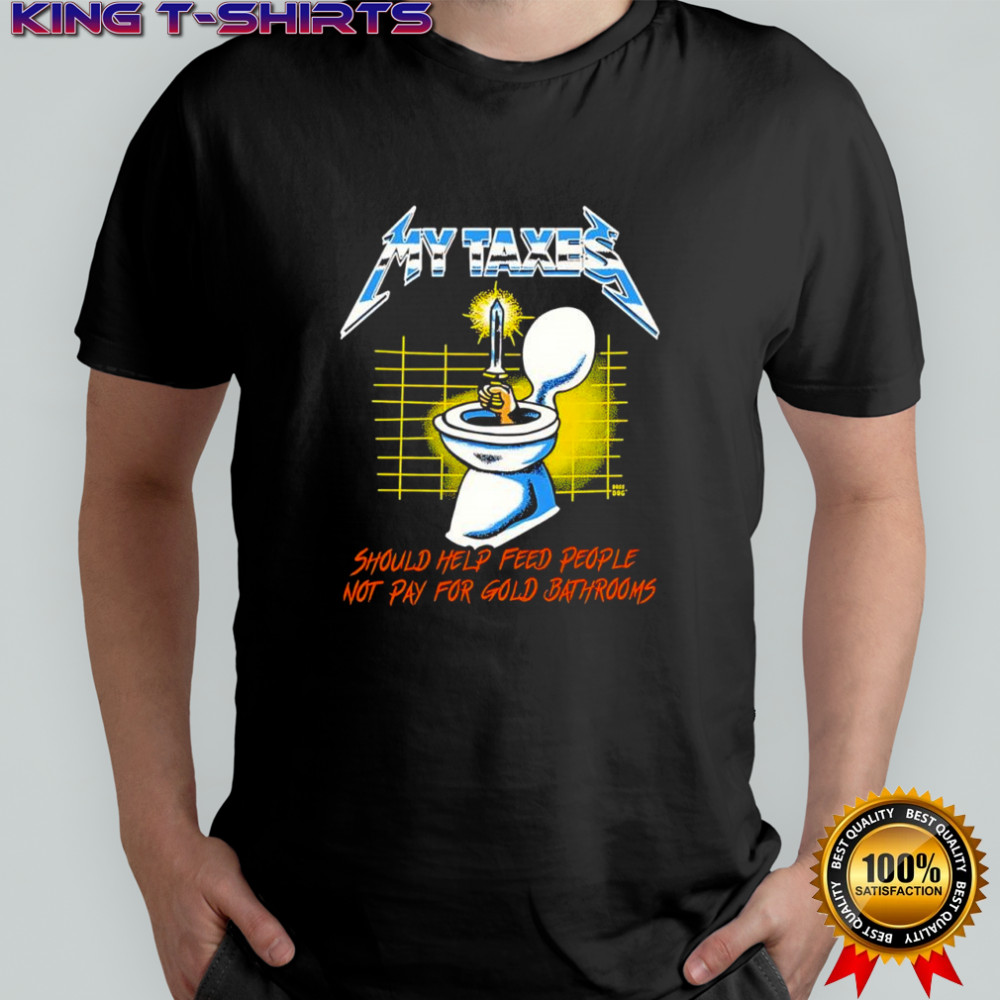 My Taxes Metal Up Your Ass Should Help Feed People Not Pay For Gold Bathrooms shirt