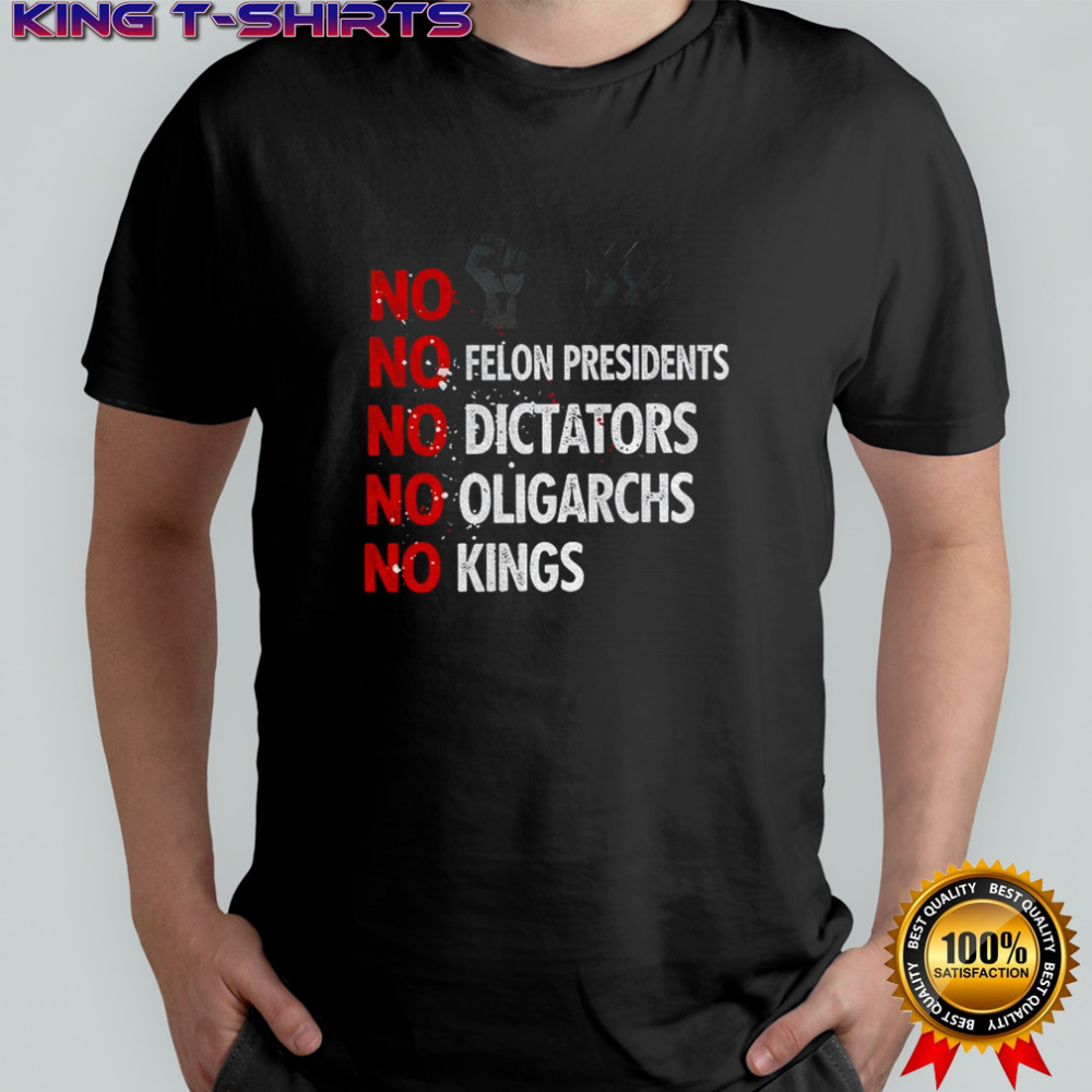 No Felon Presidents No Dictators No Oligarchs No Kings shirt