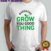 Original Agdayau Grow You Good Thing shirt