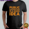 Public Castration Is a Good Idea shirt