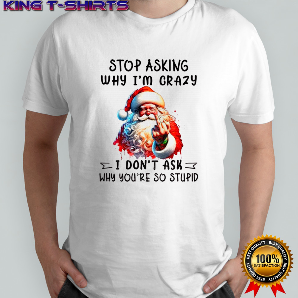 Santa Claus middle finger stop asking why I’m crazy I don’t ask why you’re so stupid Christmas shirt