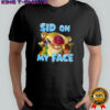 Sid on my face shirt