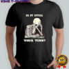 Skeleton is it still your turn shirt