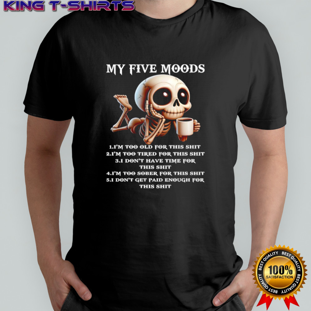 Skeleton my five moods i’m too old for this shit i’m too tired for this shit shirt