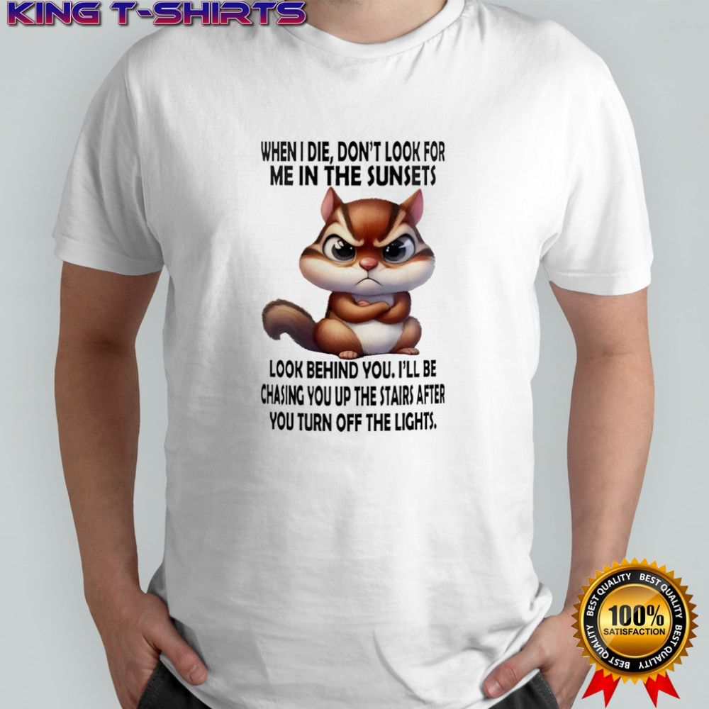 Squirrel when i die don’t look for me in the sunsets look behind you i’ll be chasing you shirt