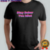 Stay Sober You Idiot shirt