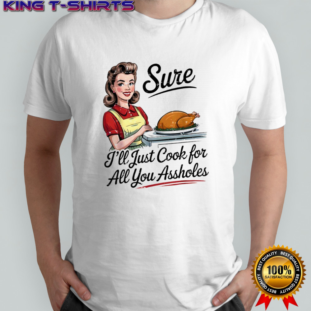 Sure I’ll Just Cook for All You Assholes Funny Thanksgiving shirt