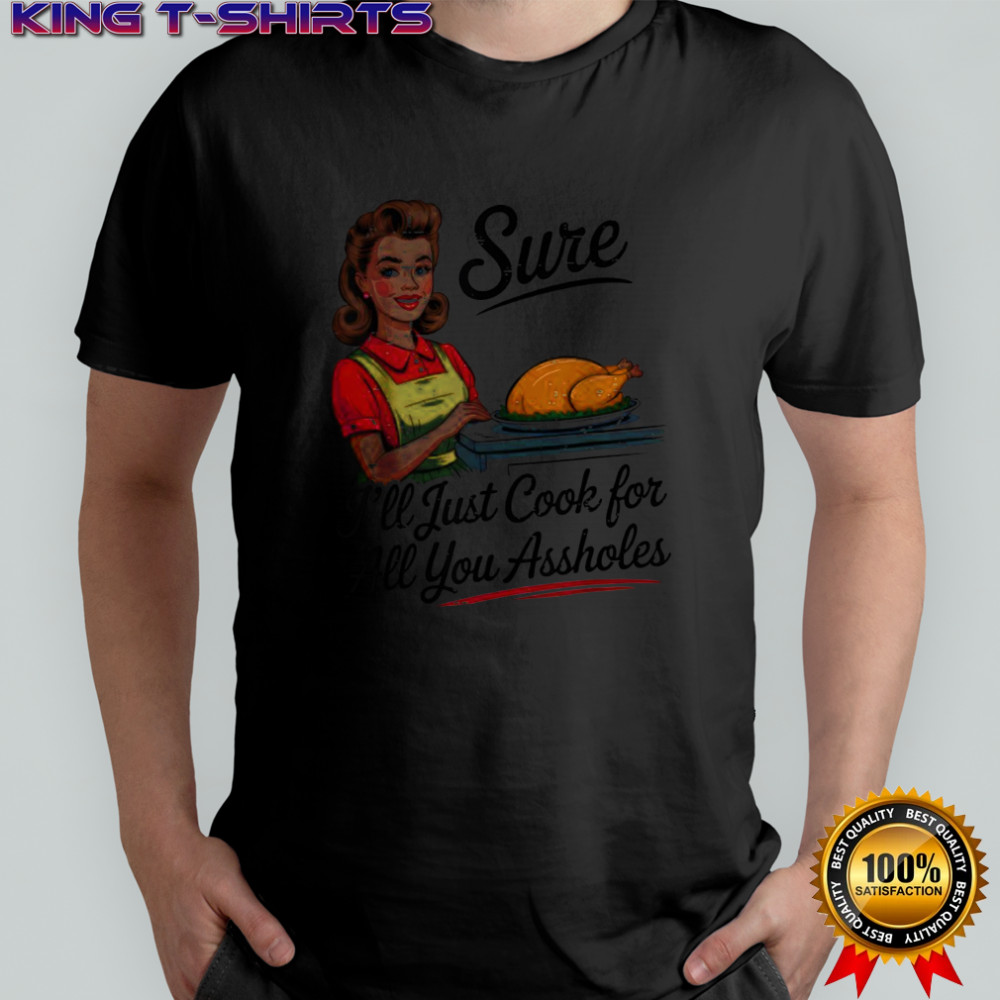 Sure I’ll Just Cook for All You Assholes Funny Thanksgiving shirt