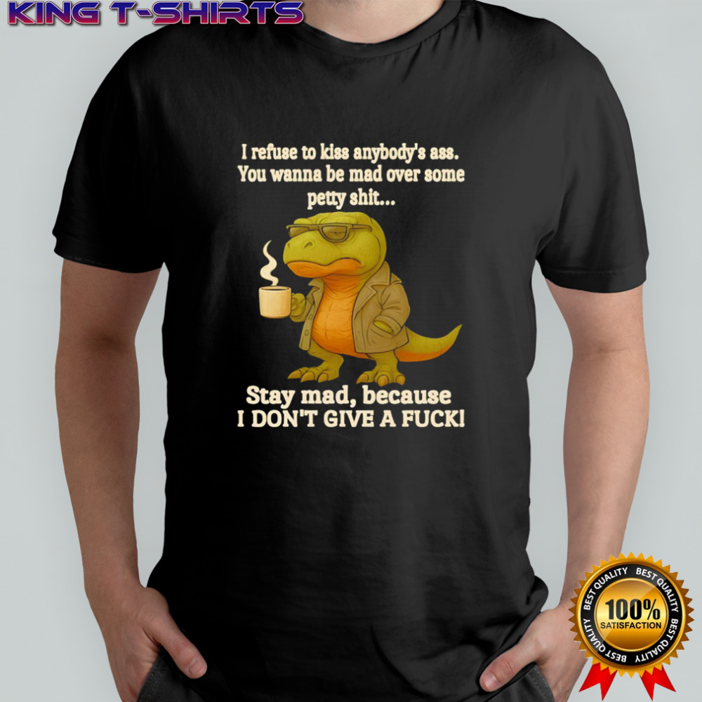 T Rex i refuse to kiss anybody’s ass you wanna be mad over some petty shit shirt