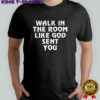 Walk in the room like God sent you shirt