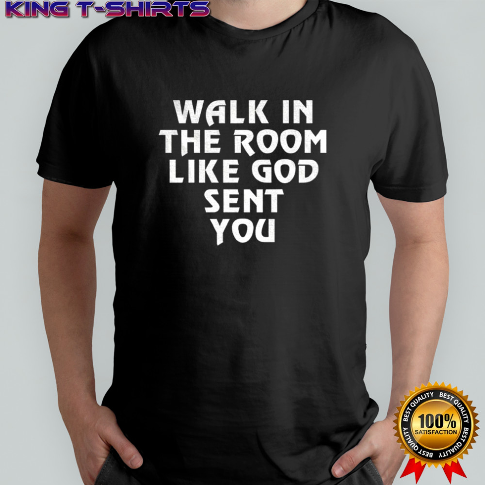 Walk in the room like God sent you shirt
