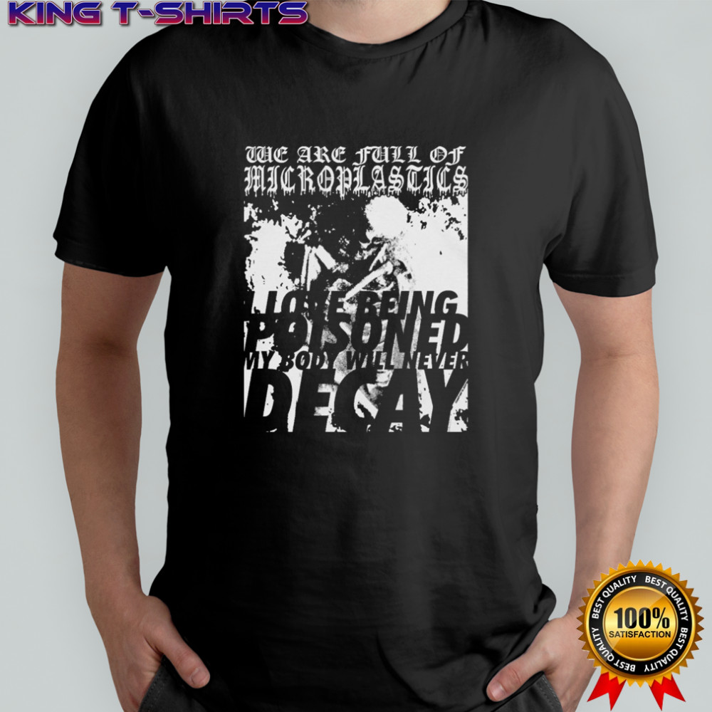 We Are Full Of Microplastics I Love Being Poisoned My Body Will Never Decay T-shirt