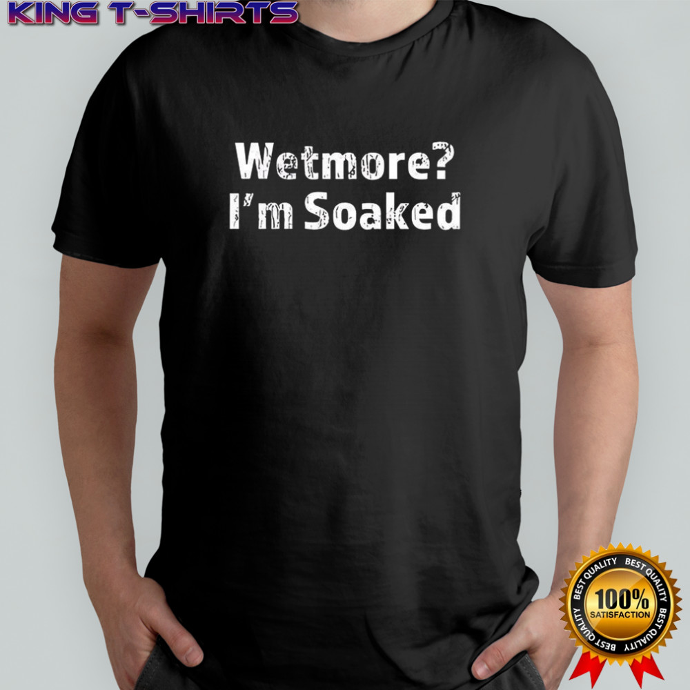 Wetmore I’m soaked shirt