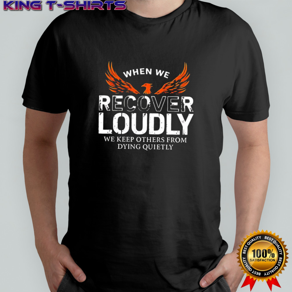 When We Recover Loudly We Keep Others From Dying Quietly phoenix graphic shirt