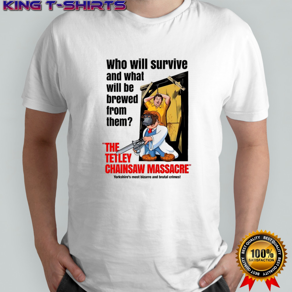 Who Will Survived And What Will Be Brewed From Them The Tetley Chainsaw Massacre shirt