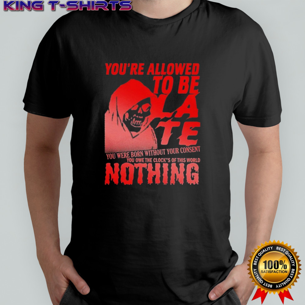 You’re Allowed To Be Late You Were Born Without Your Consent You Owe The Cloch’s Of This World Nothing T-shirt