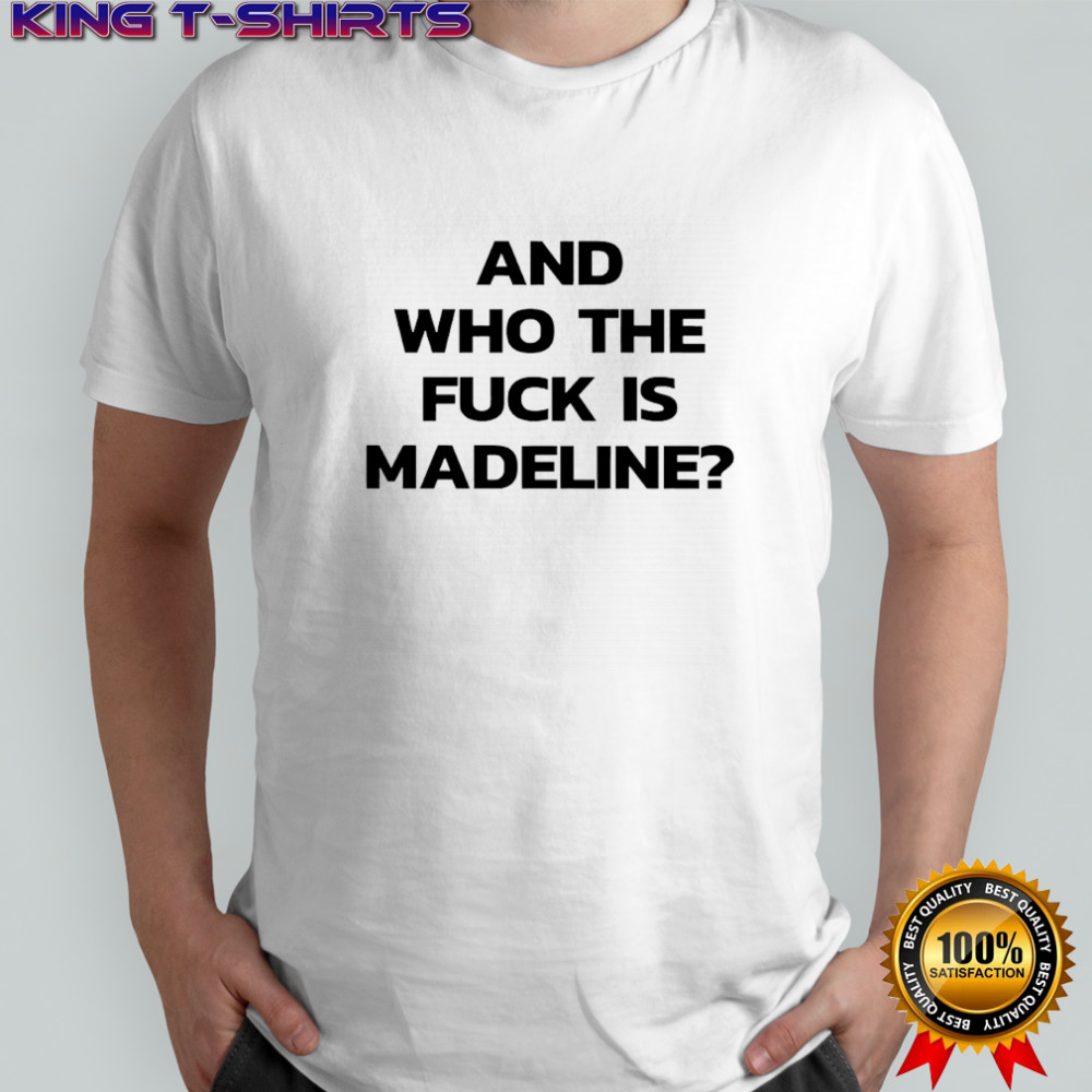 And Who The Fuck Is Madeline shirt