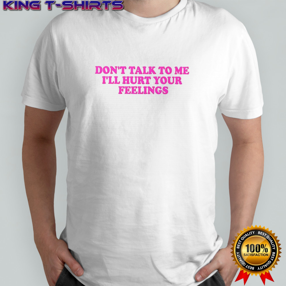 Don’t talk to me I’ll hurt your feelings shirt