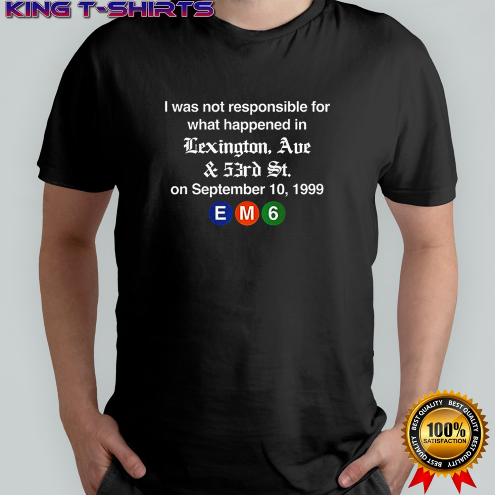 EM6 I was not responsible for what happened in Lexington Ave shirt
