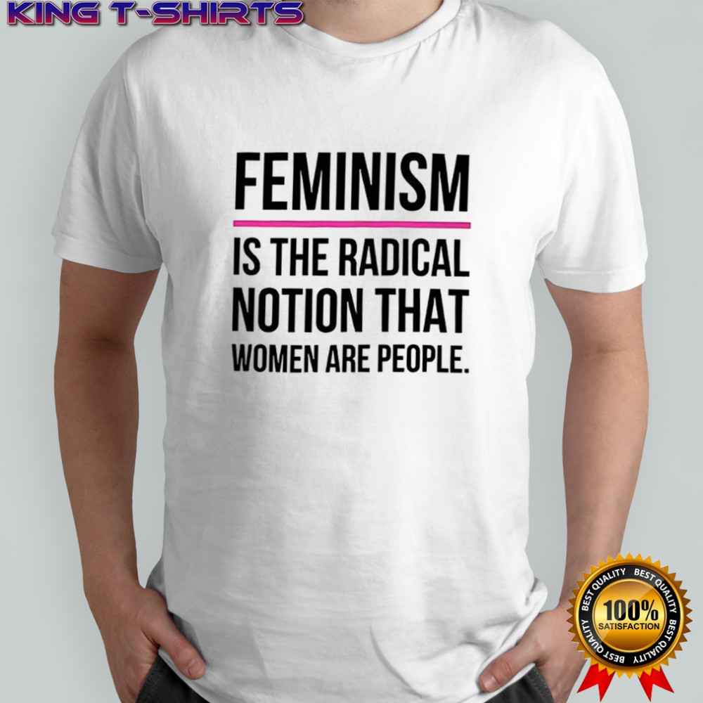 Feminism is the radical notion that women are people shirt