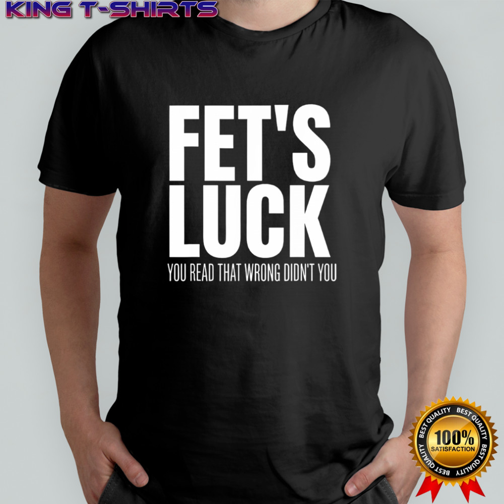 Fet’s luck you read that wrong didn’t you funny sarcastic shirt
