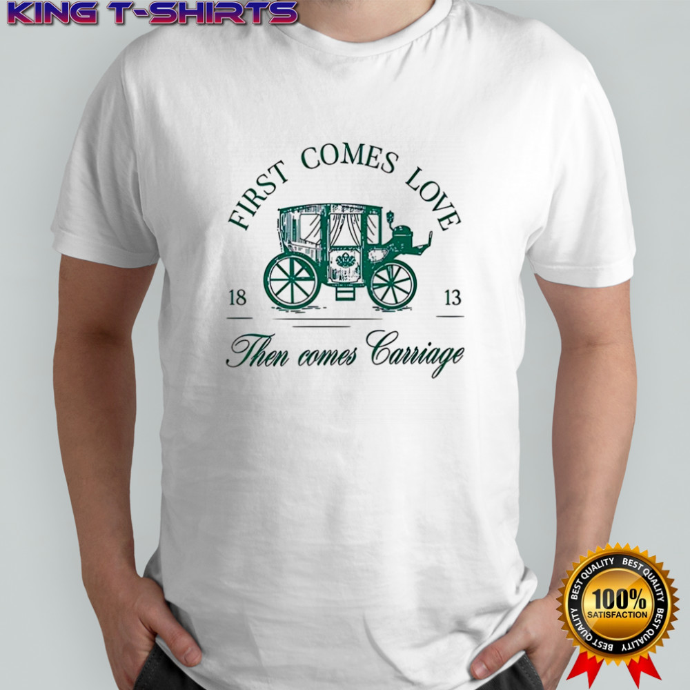 First comes love then comes carriage 1813 shirt