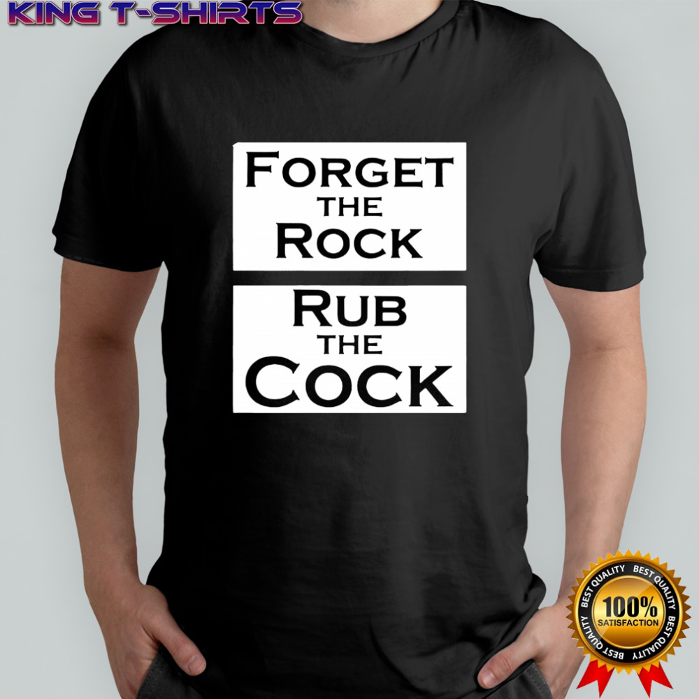 Forget the rock rub the cock meme shirt