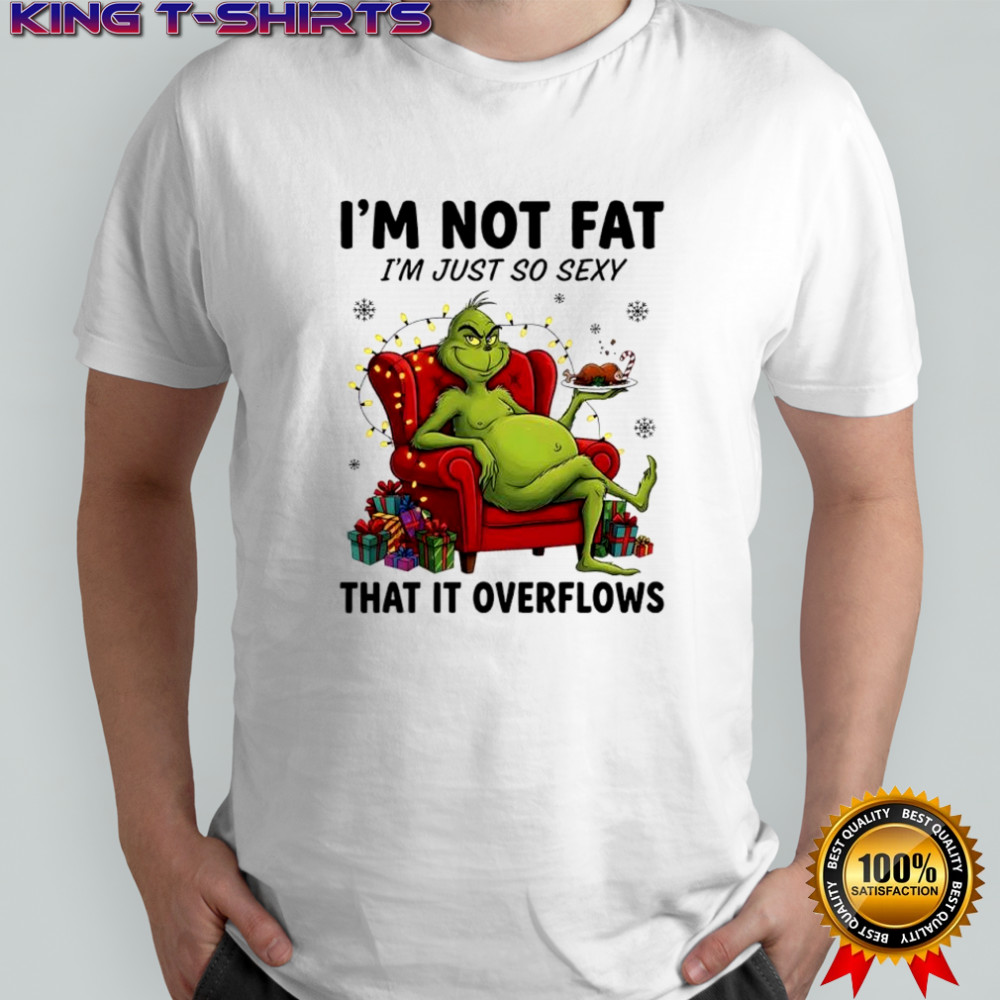Grinch Christmas i’m not fat i’m just so sexy that it overflows shirt
