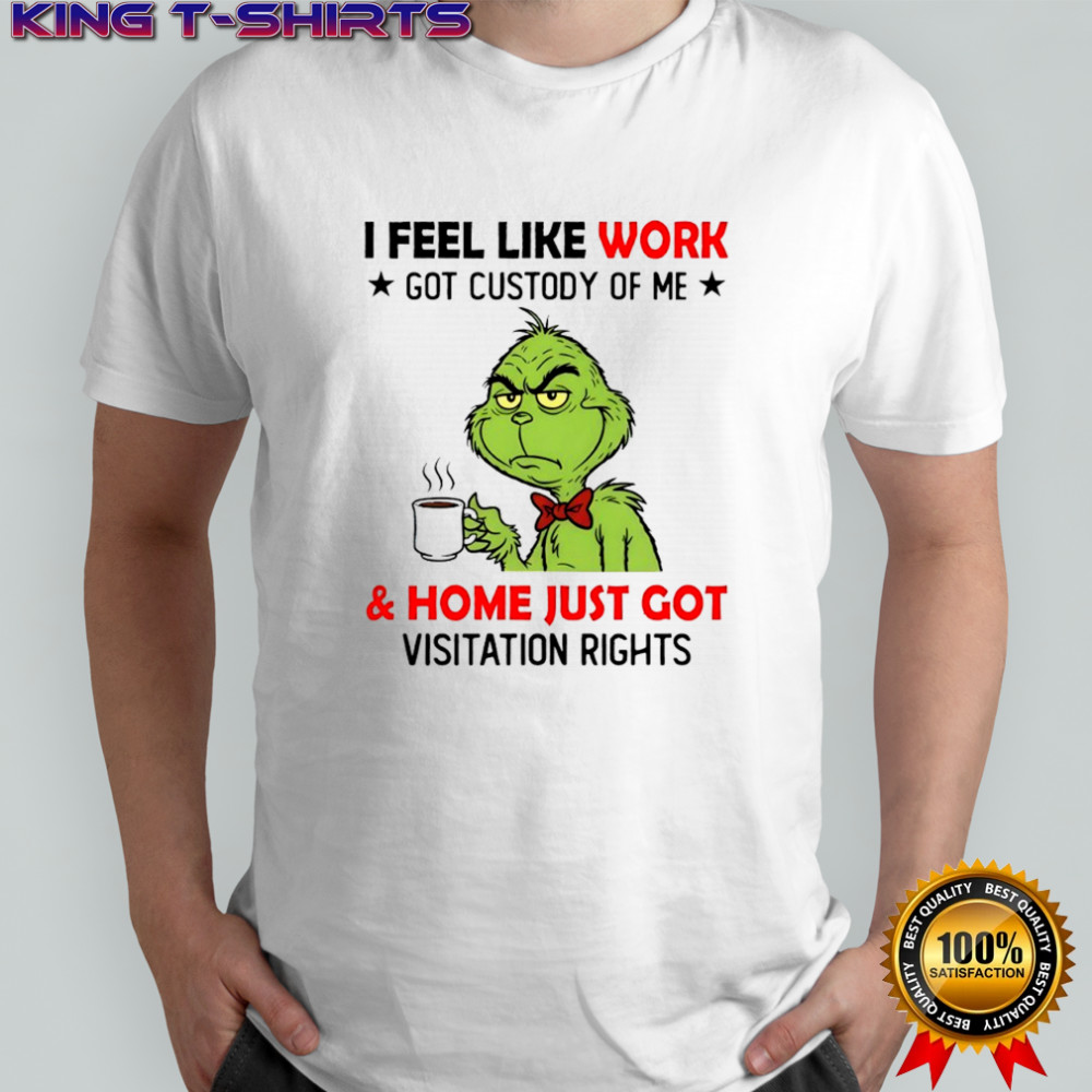 Grinch i feel like work got custody of me and home just got visitation rights shirt