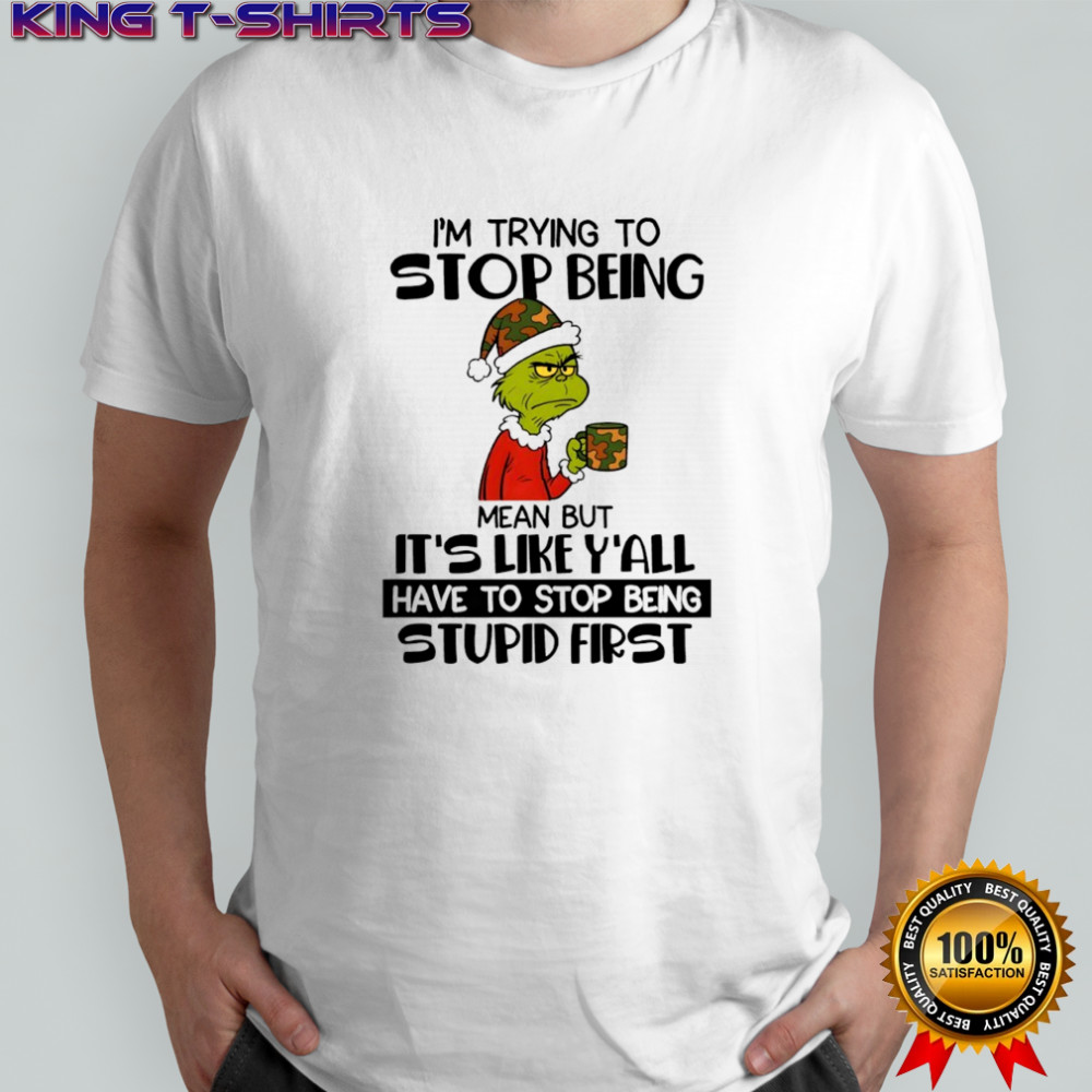 Grinch I’m trying to stop being mean but it’s like y’all have to stop being stupid first shirt