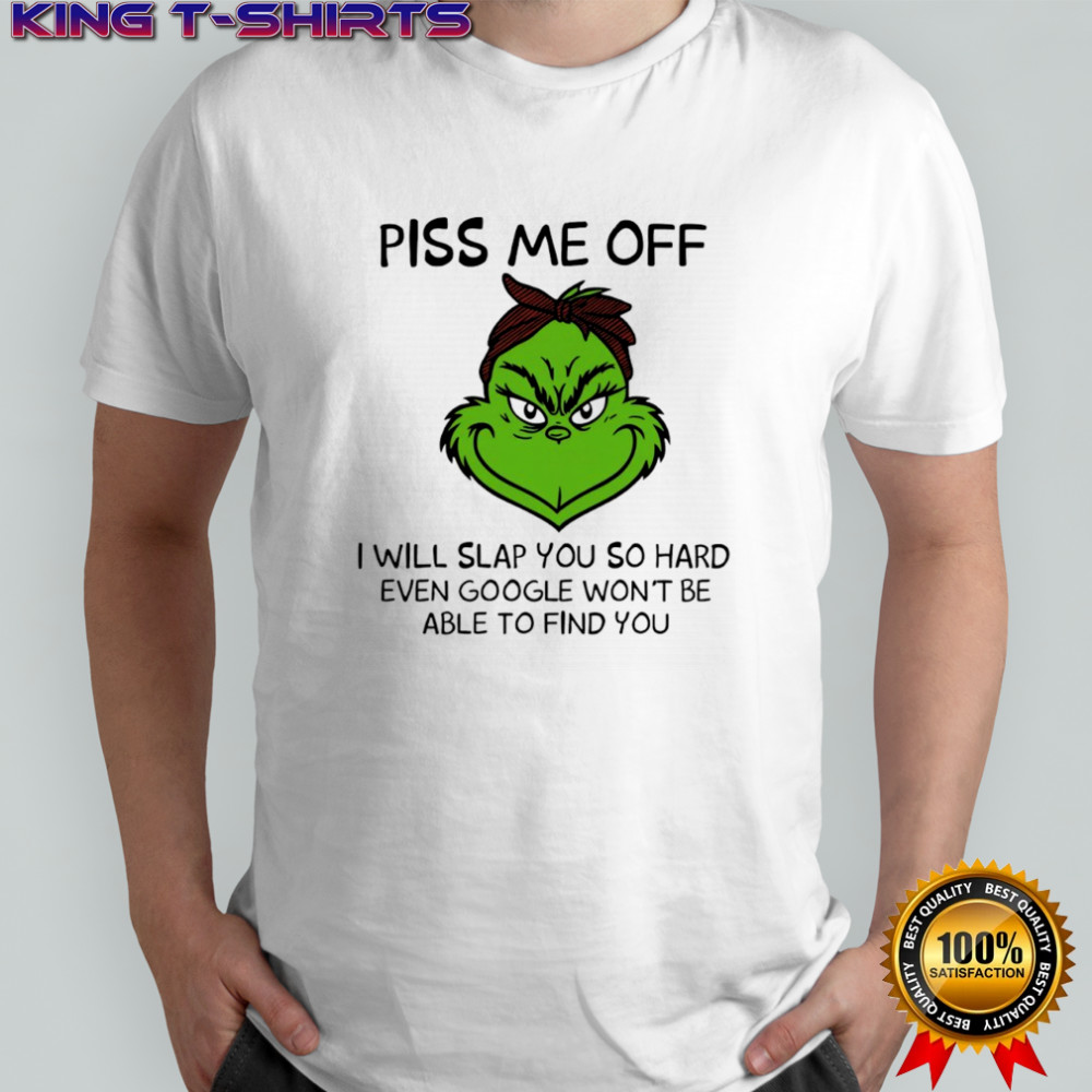 Grinch piss me off i will slap you so hard even google won’t be able to find you shirt