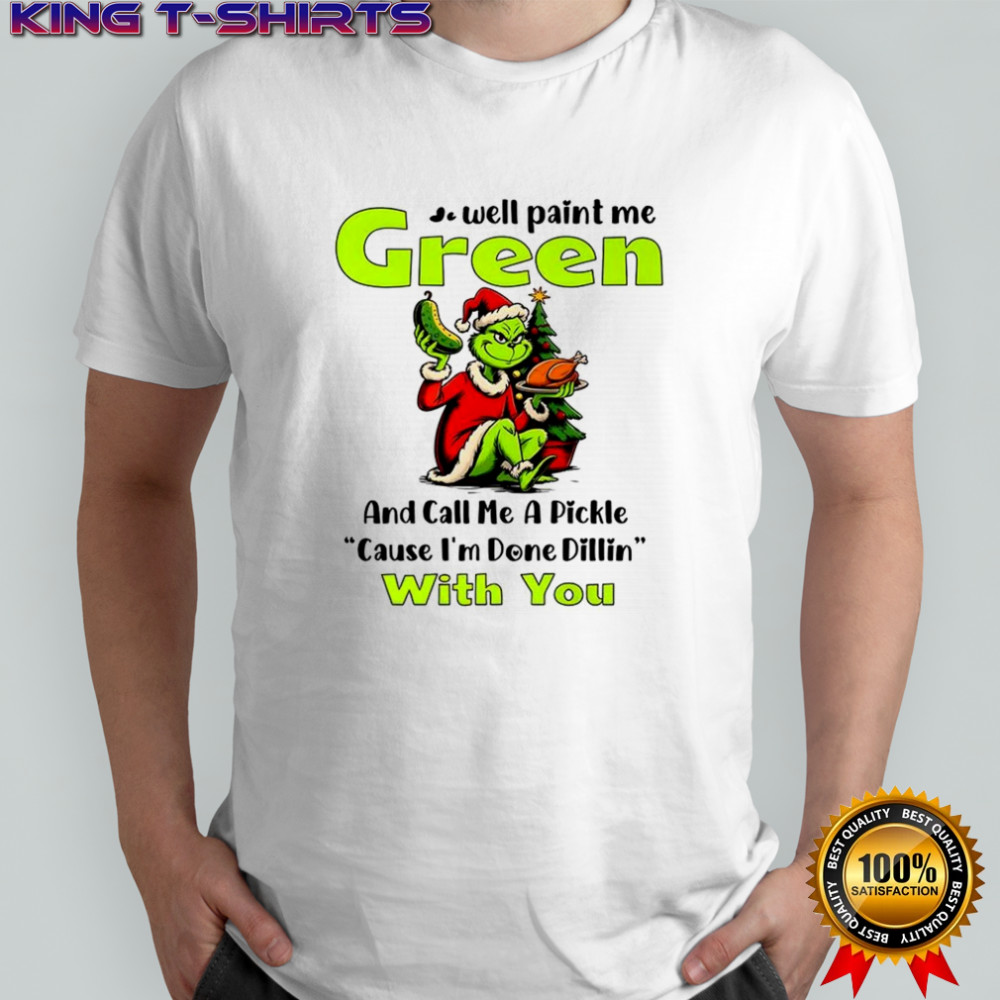 Grinch well paint me green and call me a pickle cause I’m done dillin with you shirt