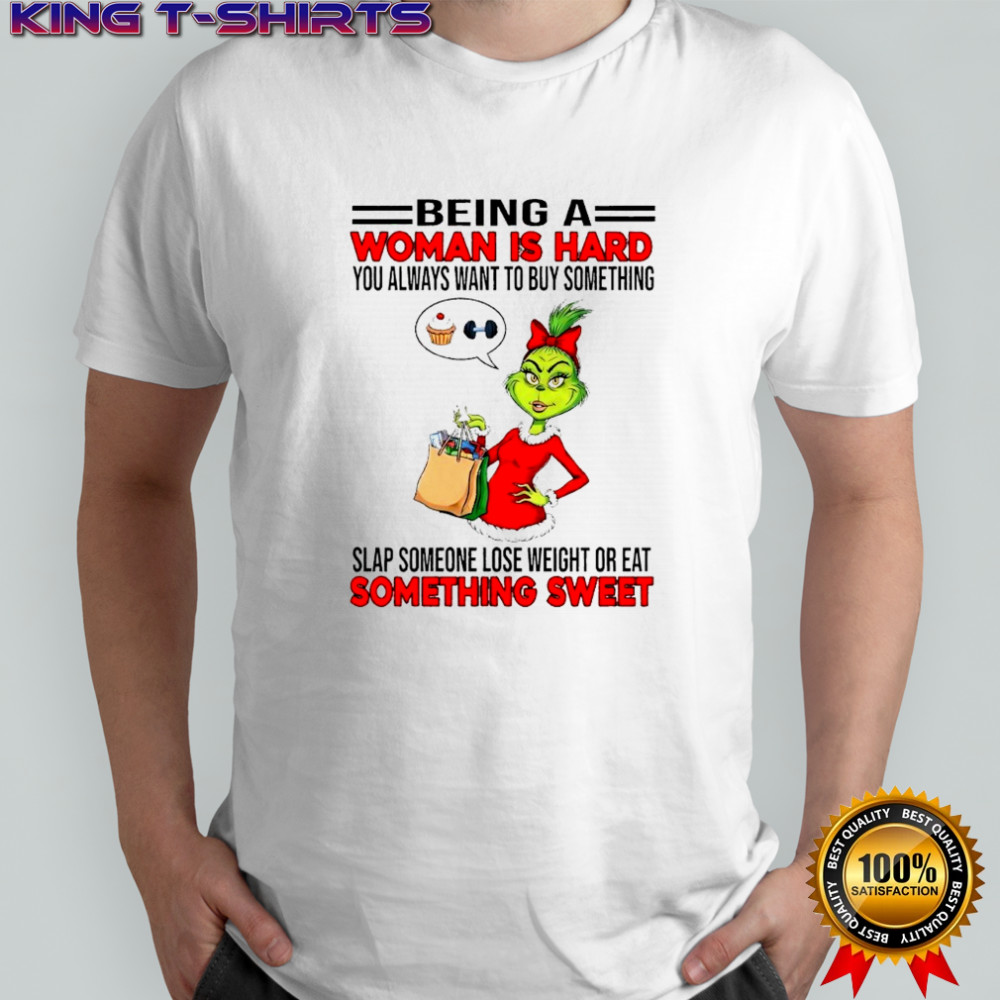 Grinchi being a woman is hard you always want to buy something slap someone lose weight or eat shirt