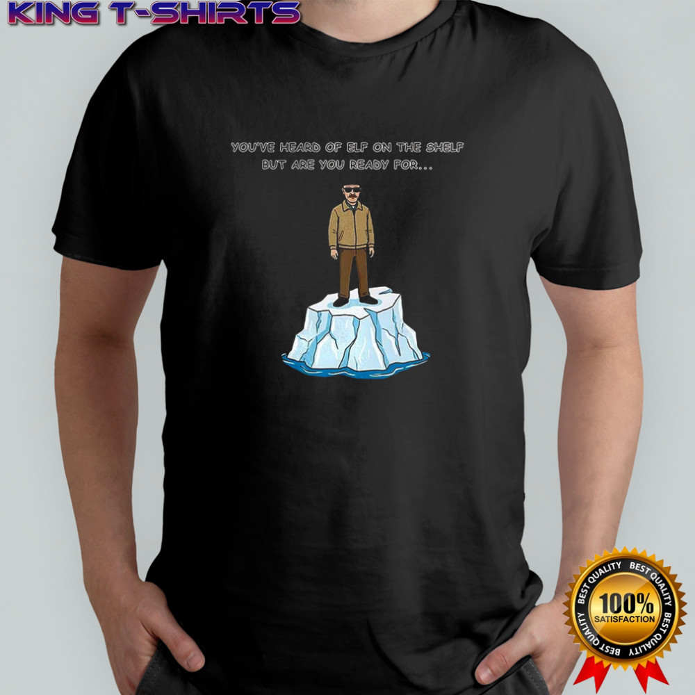 Heisenberg on an Iceberg You’ve heard of elf on the shelf but are you ready for meme shirt