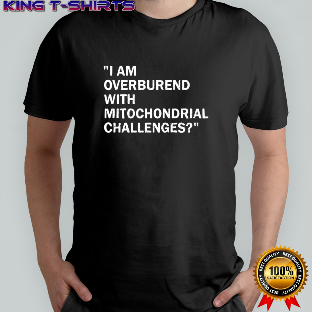I am overburend with mitochondrial challenges shirt