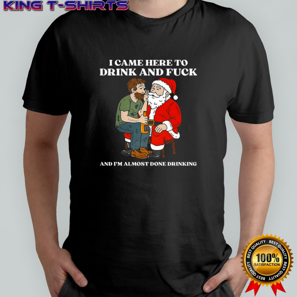 I came here to drink and fuck and I’m almost done drinking whisper to Santa Christmas shirt