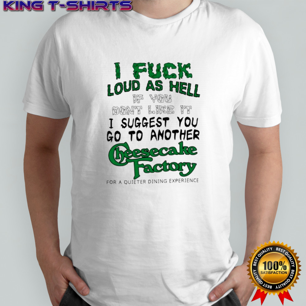 I fuck loud as hell if you don’t like it I suggest you go to another cheesecake factory letter shirt
