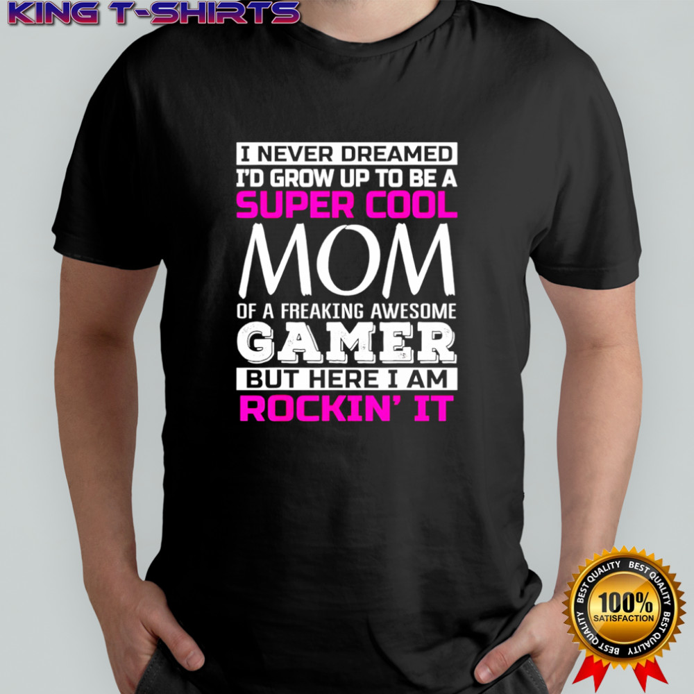 I never dreamed I’d grow up to be a super cool mom of a freaking awesome gamer T-shirt