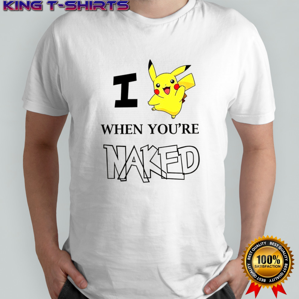I Pokémon Pikachu when you’re Naked shirt