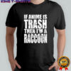 If Anime Is Trash Then I’m A Raccoon shirt