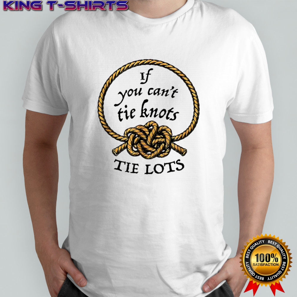 If you can’t tie knots tie lots rope meme shirt