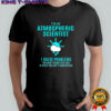 I’m an atmospheric scientist I solve problems shirt