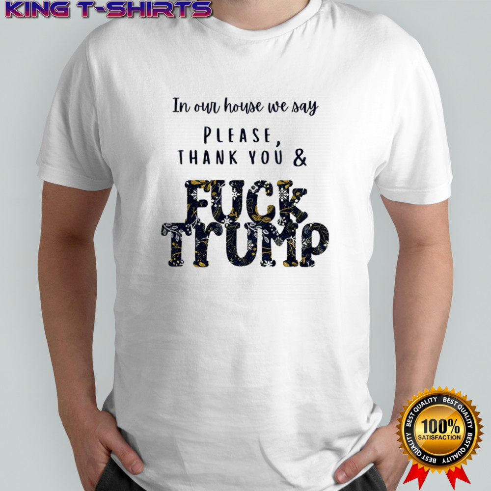 In our house we say please thank you and fuck Trump political shirt