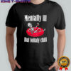 Mentally ill but totally chill mental health shirt