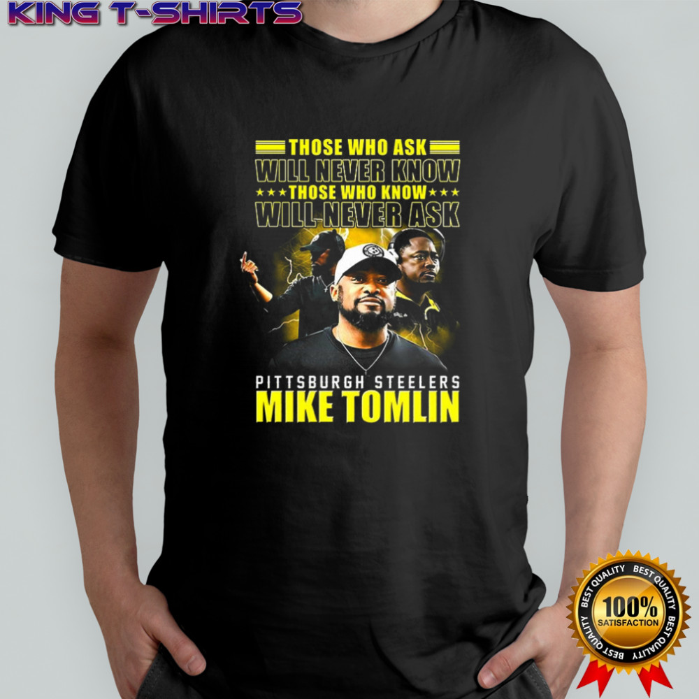 Mike Tomlin Pittsburgh Steelers those who ask will never know those who know will never ask shirt