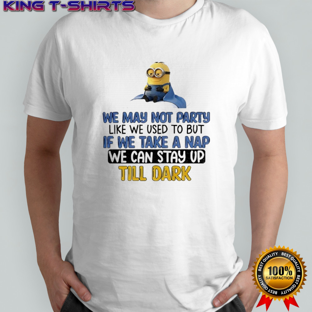 Minion We May Not Party Like We Used To But If We Take A Nap We Can Stay Up Till Dark Shirt
