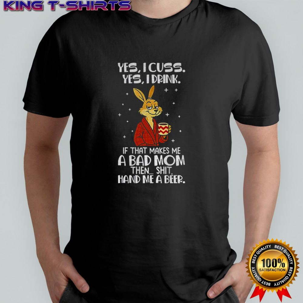 Rabbit yes I cuss yes I drink if that makes me a bad mom then shit hand me a beer shirt